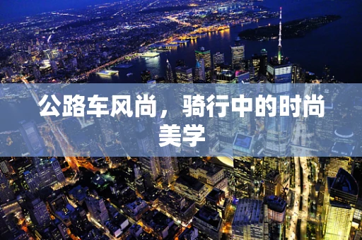 公路车风尚，骑行中的时尚美学