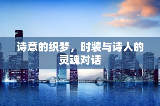 诗意的织梦，时装与诗人的灵魂对话