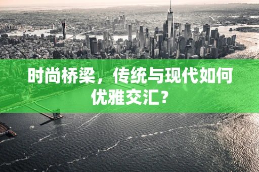 时尚桥梁，传统与现代如何优雅交汇？