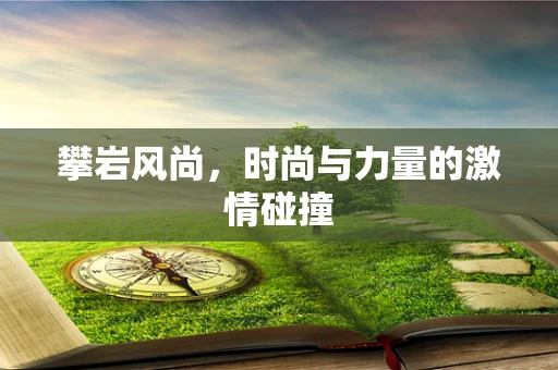 攀岩风尚，时尚与力量的激情碰撞