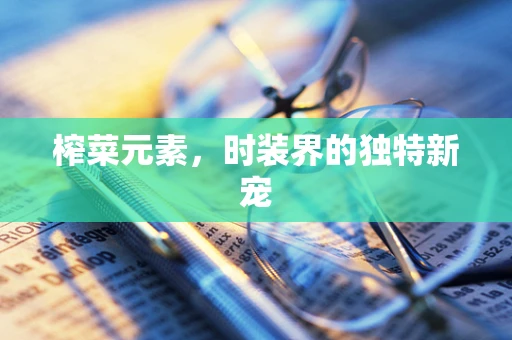 榨菜元素，时装界的独特新宠