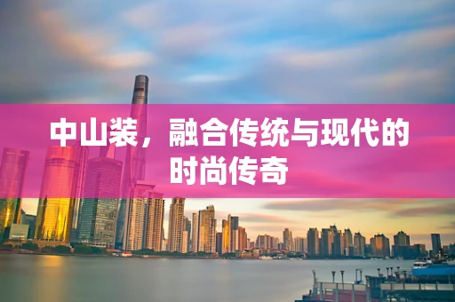 中山装，融合传统与现代的时尚传奇