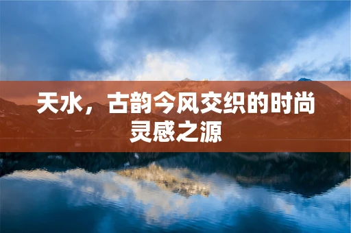 天水，古韵今风交织的时尚灵感之源