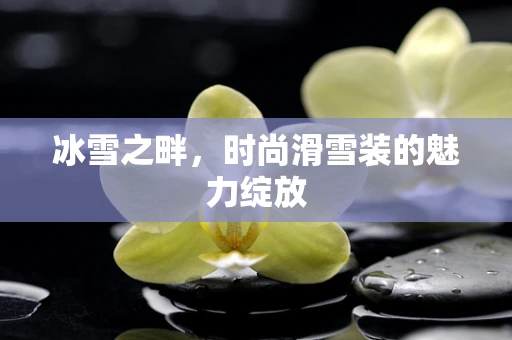 冰雪之畔，时尚滑雪装的魅力绽放