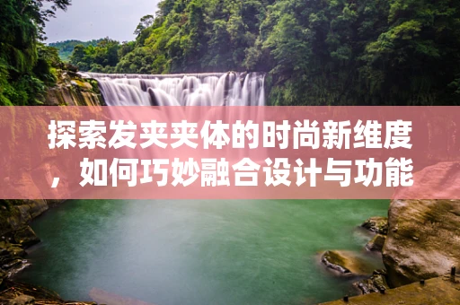 探索发夹夹体的时尚新维度，如何巧妙融合设计与功能？