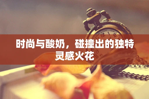 时尚与酸奶，碰撞出的独特灵感火花