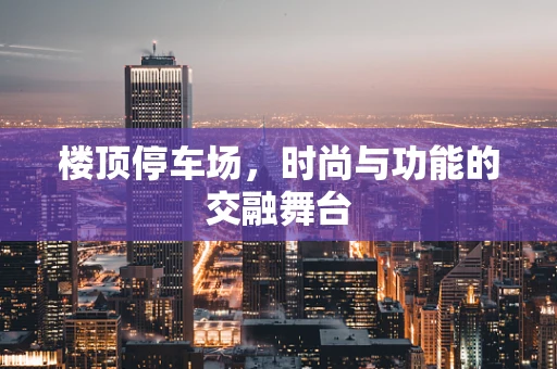 楼顶停车场，时尚与功能的交融舞台