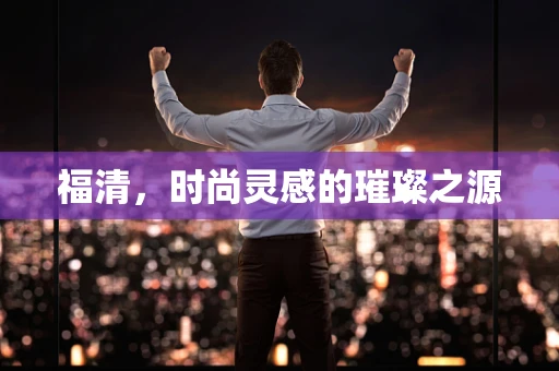 福清，时尚灵感的璀璨之源