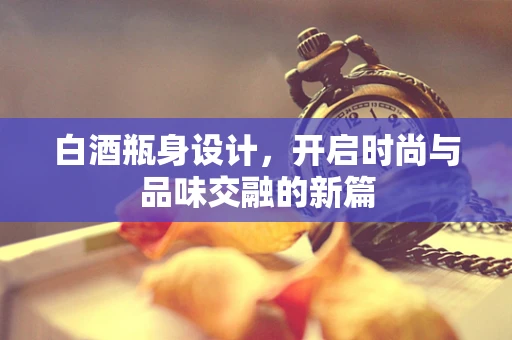 白酒瓶身设计，开启时尚与品味交融的新篇