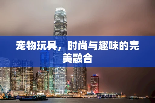 宠物玩具，时尚与趣味的完美融合