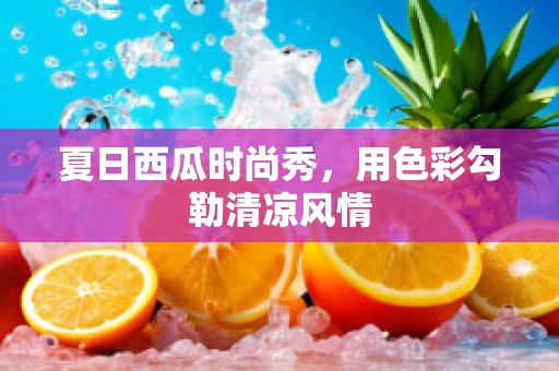 夏日西瓜时尚秀，用色彩勾勒清凉风情
