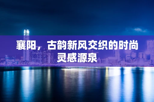 襄阳，古韵新风交织的时尚灵感源泉