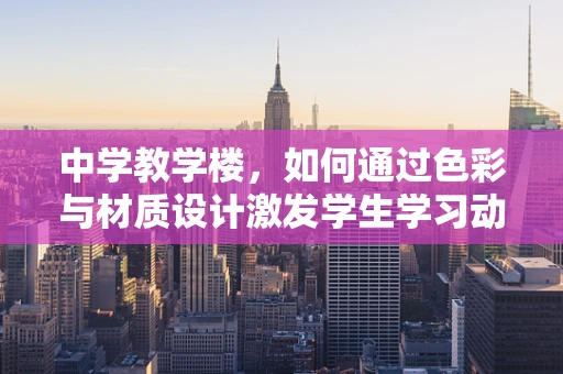 中学教学楼，如何通过色彩与材质设计激发学生学习动力？