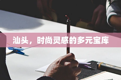 汕头，时尚灵感的多元宝库