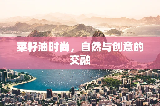菜籽油时尚，自然与创意的交融