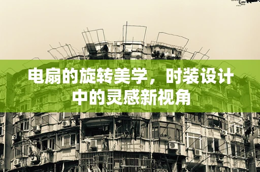 电扇的旋转美学，时装设计中的灵感新视角