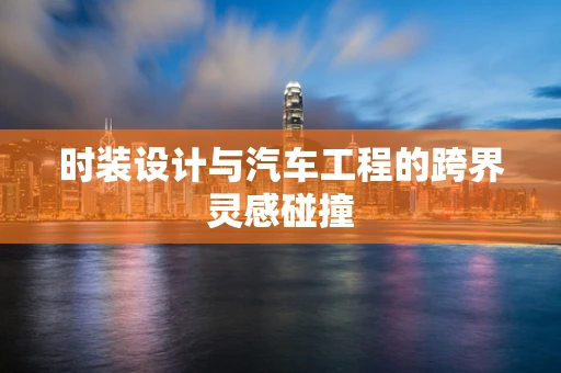 时装设计与汽车工程的跨界灵感碰撞