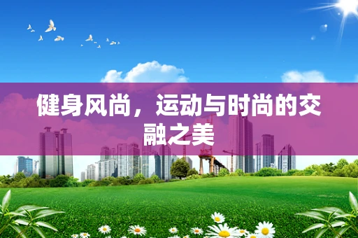 健身风尚，运动与时尚的交融之美