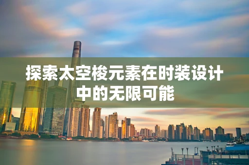 探索太空梭元素在时装设计中的无限可能