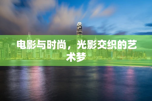 电影与时尚，光影交织的艺术梦