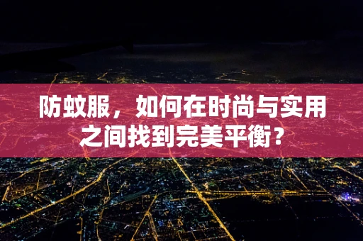 防蚊服，如何在时尚与实用之间找到完美平衡？