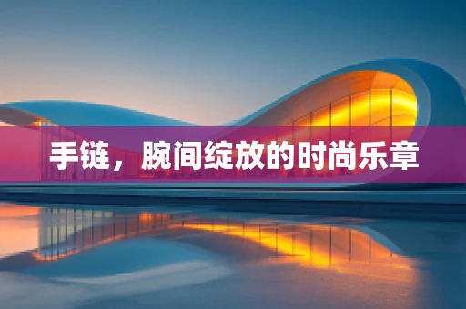手链，腕间绽放的时尚乐章