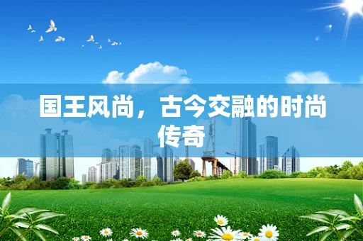 国王风尚，古今交融的时尚传奇