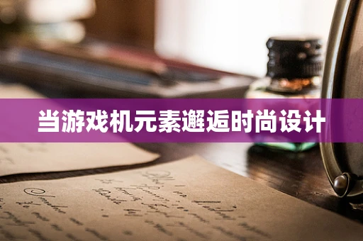 当游戏机元素邂逅时尚设计
