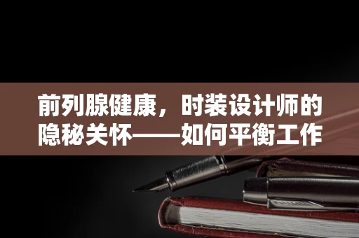 前列腺健康，时装设计师的隐秘关怀——如何平衡工作与预防男性健康问题？