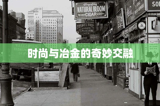 时尚与冶金的奇妙交融