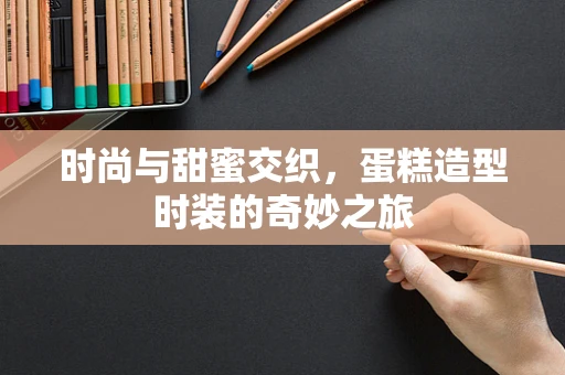 时尚与甜蜜交织，蛋糕造型时装的奇妙之旅