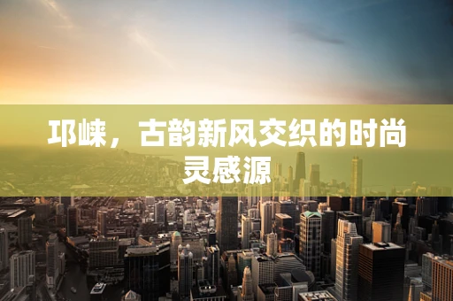 邛崃，古韵新风交织的时尚灵感源