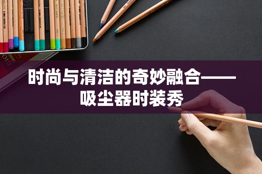 时尚与清洁的奇妙融合——吸尘器时装秀