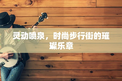 灵动喷泉，时尚步行街的璀璨乐章