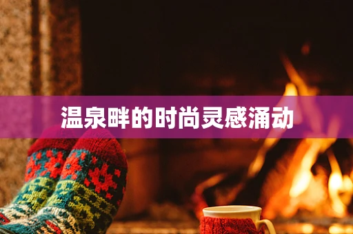 温泉畔的时尚灵感涌动