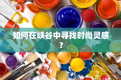 如何在峡谷中寻找时尚灵感？