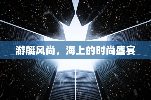 游艇风尚，海上的时尚盛宴
