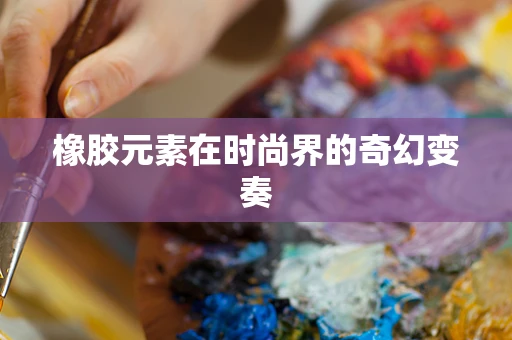 橡胶元素在时尚界的奇幻变奏