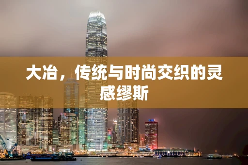 大冶，传统与时尚交织的灵感缪斯