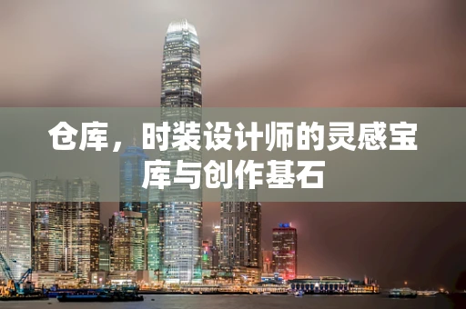 仓库，时装设计师的灵感宝库与创作基石