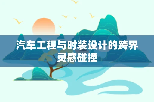 汽车工程与时装设计的跨界灵感碰撞