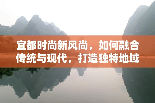 宜都时尚新风尚，如何融合传统与现代，打造独特地域时装？