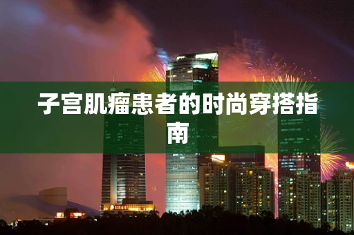 子宫肌瘤患者的时尚穿搭指南