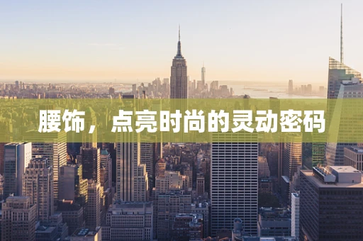 腰饰，点亮时尚的灵动密码