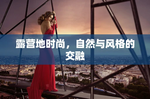 露营地时尚，自然与风格的交融