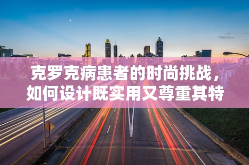 克罗克病患者的时尚挑战，如何设计既实用又尊重其特殊需求的服装？