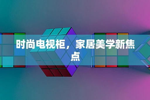 时尚电视柜，家居美学新焦点