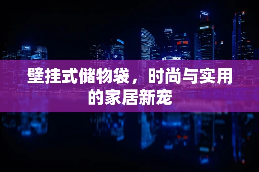 壁挂式储物袋，时尚与实用的家居新宠
