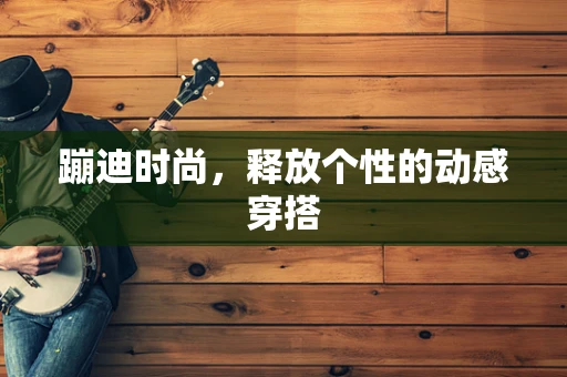 蹦迪时尚，释放个性的动感穿搭