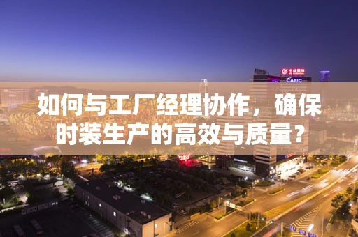 如何与工厂经理协作，确保时装生产的高效与质量？